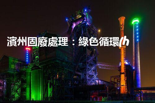 濱州固廢處理：綠色循環(huán)，筑夢生態(tài)濱州